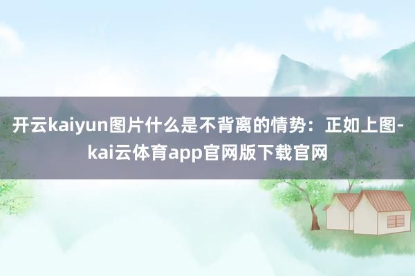 开云kaiyun图片什么是不背离的情势：正如上图-kai云体育app官网版下载官网