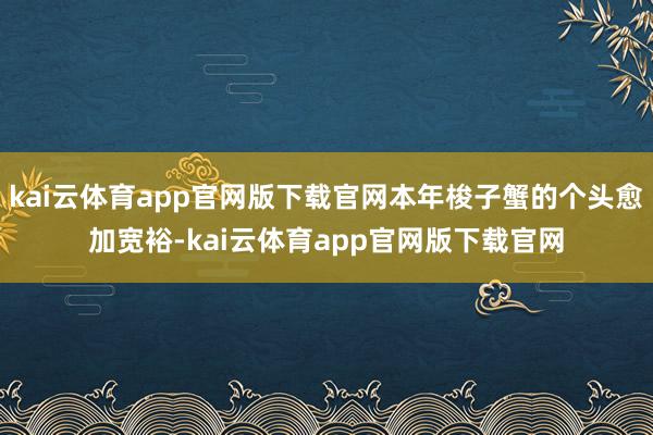 kai云体育app官网版下载官网本年梭子蟹的个头愈加宽裕-kai云体育app官网版下载官网