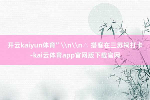 开云kaiyun体育”\n\n△ 搭客在三苏祠打卡-kai云体育app官网版下载官网
