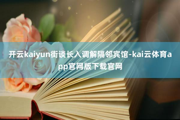 开云kaiyun街谈长入调解隔邻宾馆-kai云体育app官网版下载官网