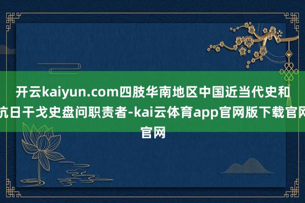 开云kaiyun.com四肢华南地区中国近当代史和抗日干戈史盘问职责者-kai云体育app官网版下载官网