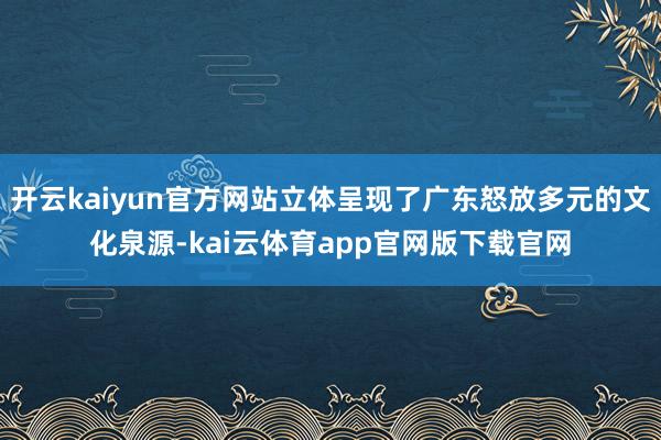 开云kaiyun官方网站立体呈现了广东怒放多元的文化泉源-kai云体育app官网版下载官网