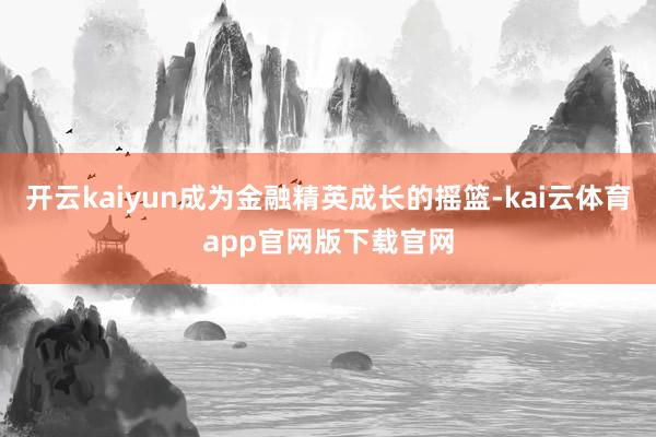 开云kaiyun成为金融精英成长的摇篮-kai云体育app官网版下载官网