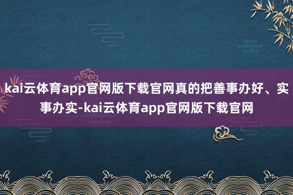 kai云体育app官网版下载官网真的把善事办好、实事办实-kai云体育app官网版下载官网