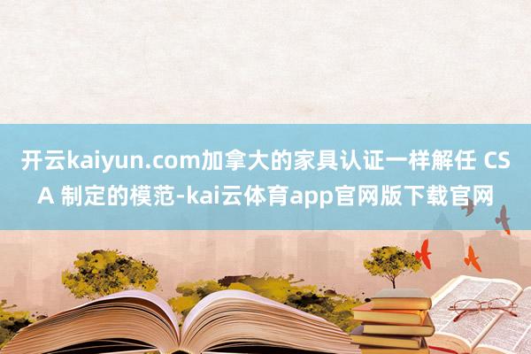 开云kaiyun.com加拿大的家具认证一样解任 CSA 制定的模范-kai云体育app官网版下载官网