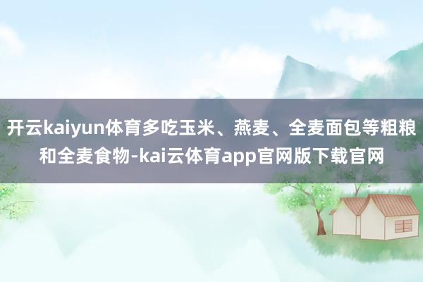 开云kaiyun体育多吃玉米、燕麦、全麦面包等粗粮和全麦食物-kai云体育app官网版下载官网