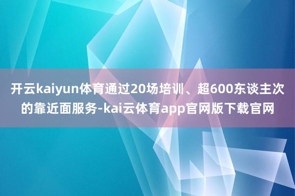 开云kaiyun体育通过20场培训、超600东谈主次的靠近面服务-kai云体育app官网版下载官网