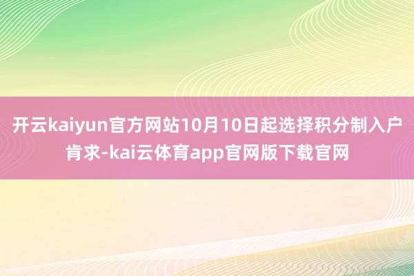 开云kaiyun官方网站10月10日起选择积分制入户肯求-kai云体育app官网版下载官网