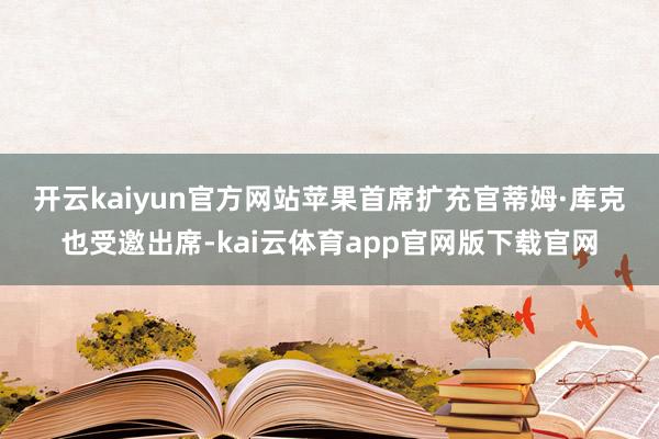 开云kaiyun官方网站　　苹果首席扩充官蒂姆·库克也受邀出席-kai云体育app官网版下载官网
