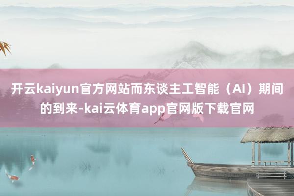 开云kaiyun官方网站而东谈主工智能（AI）期间的到来-kai云体育app官网版下载官网