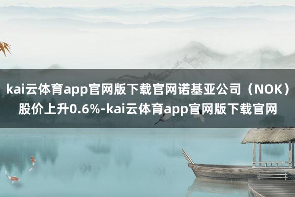 kai云体育app官网版下载官网诺基亚公司（NOK）股价上升0.6%-kai云体育app官网版下载官网