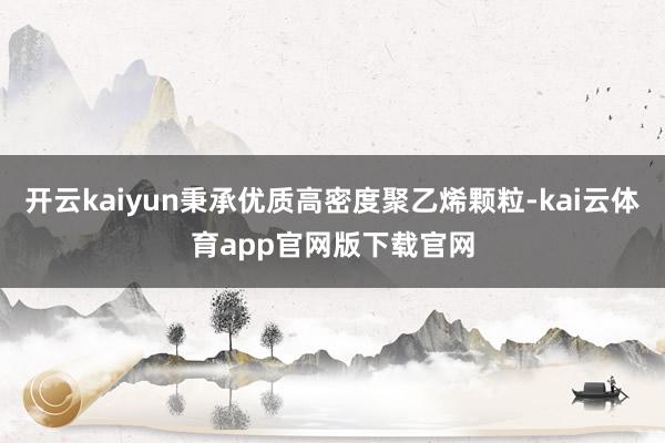 开云kaiyun秉承优质高密度聚乙烯颗粒-kai云体育app官网版下载官网
