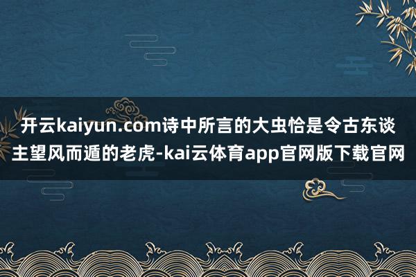 开云kaiyun.com诗中所言的大虫恰是令古东谈主望风而遁的老虎-kai云体育app官网版下载官网