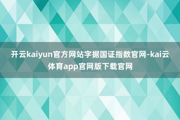 开云kaiyun官方网站　　字据国证指数官网-kai云体育app官网版下载官网