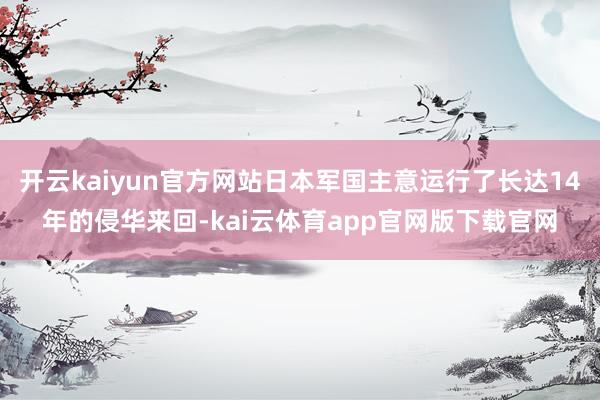 开云kaiyun官方网站日本军国主意运行了长达14年的侵华来回-kai云体育app官网版下载官网