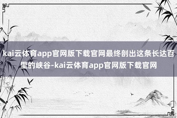 kai云体育app官网版下载官网最终剖出这条长达百里的峡谷-kai云体育app官网版下载官网