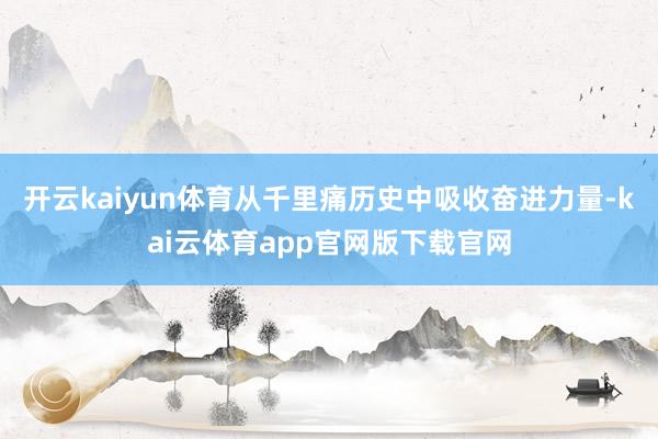 开云kaiyun体育从千里痛历史中吸收奋进力量-kai云体育app官网版下载官网