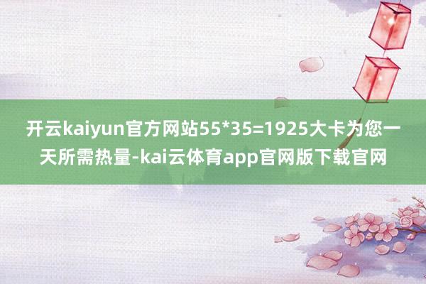 开云kaiyun官方网站55*35=1925大卡为您一天所需热量-kai云体育app官网版下载官网