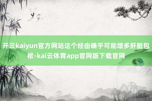 开云kaiyun官方网站这个经由确乎可能增多肝脏包袱-kai云体育app官网版下载官网