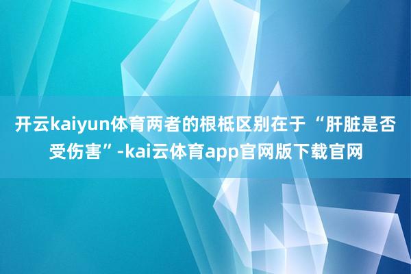 开云kaiyun体育两者的根柢区别在于 “肝脏是否受伤害”-kai云体育app官网版下载官网
