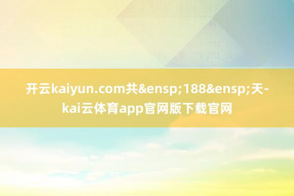 开云kaiyun.com共&ensp;188&ensp;天-kai云体育app官网版下载官网