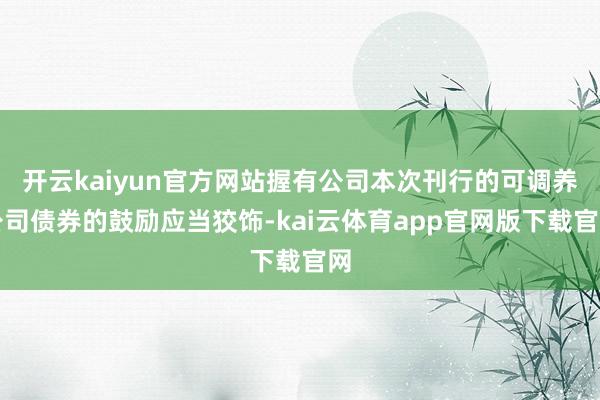 开云kaiyun官方网站握有公司本次刊行的可调养公司债券的鼓励应当狡饰-kai云体育app官网版下载官网