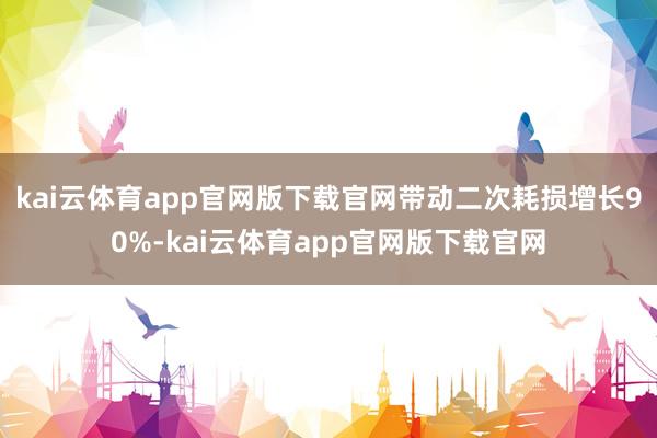 kai云体育app官网版下载官网带动二次耗损增长90%-kai云体育app官网版下载官网