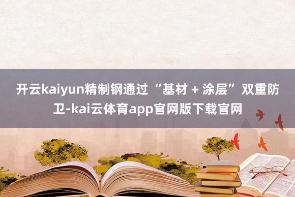 开云kaiyun精制钢通过 “基材 + 涂层” 双重防卫-kai云体育app官网版下载官网