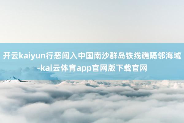 开云kaiyun行恶闯入中国南沙群岛铁线礁隔邻海域-kai云体育app官网版下载官网