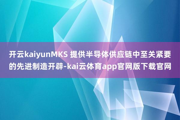 开云kaiyunMKS 提供半导体供应链中至关紧要的先进制造开辟-kai云体育app官网版下载官网