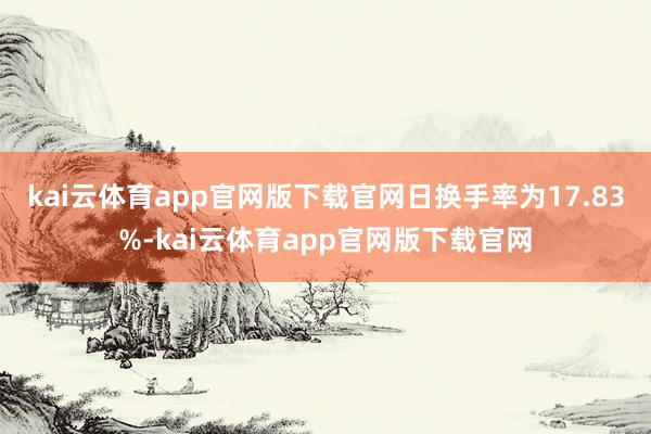 kai云体育app官网版下载官网日换手率为17.83%-kai云体育app官网版下载官网