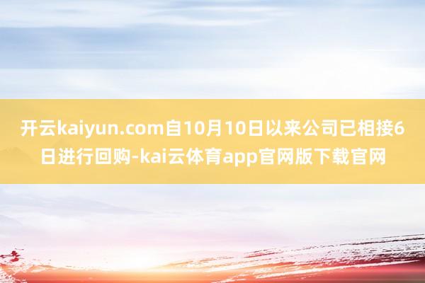 开云kaiyun.com自10月10日以来公司已相接6日进行回购-kai云体育app官网版下载官网