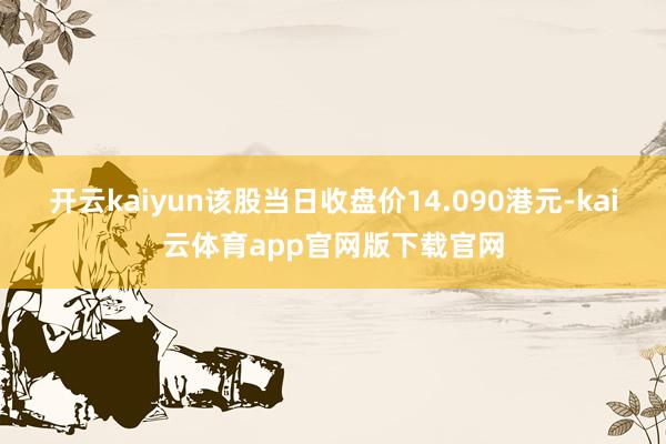 开云kaiyun该股当日收盘价14.090港元-kai云体育app官网版下载官网