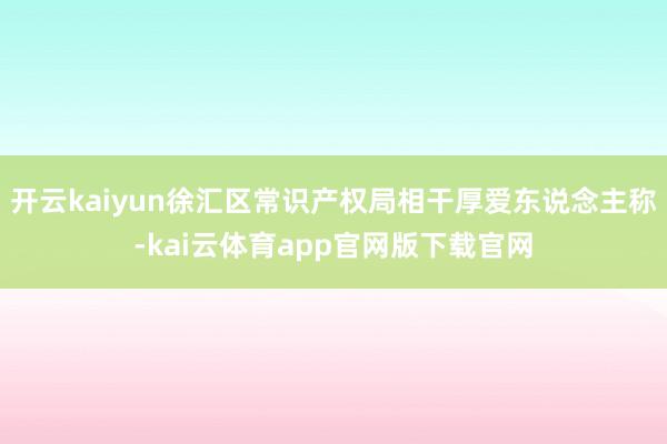开云kaiyun徐汇区常识产权局相干厚爱东说念主称-kai云体育app官网版下载官网