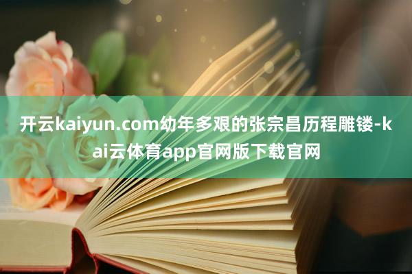 开云kaiyun.com幼年多艰的张宗昌历程雕镂-kai云体育app官网版下载官网