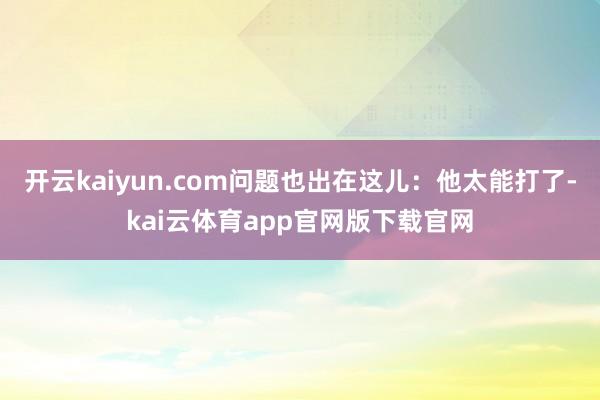 开云kaiyun.com问题也出在这儿:他太能打了-kai云体育app官网版下载官网