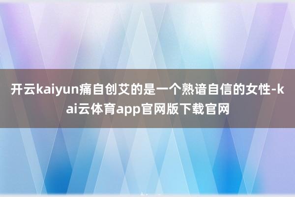 开云kaiyun痛自创艾的是一个熟谙自信的女性-kai云体育app官网版下载官网
