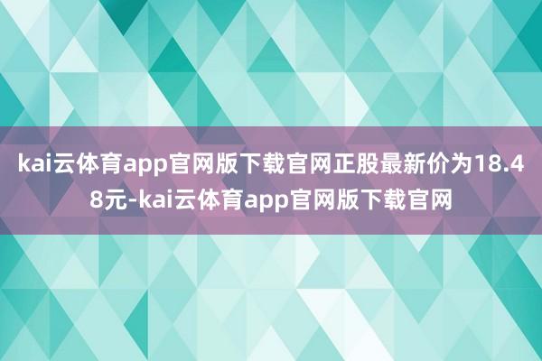 kai云体育app官网版下载官网正股最新价为18.48元-kai云体育app官网版下载官网