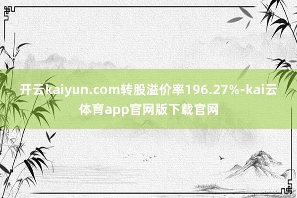 开云kaiyun.com转股溢价率196.27%-kai云体育app官网版下载官网