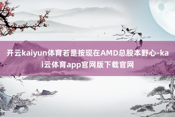 开云kaiyun体育若是按现在AMD总股本野心-kai云体育app官网版下载官网