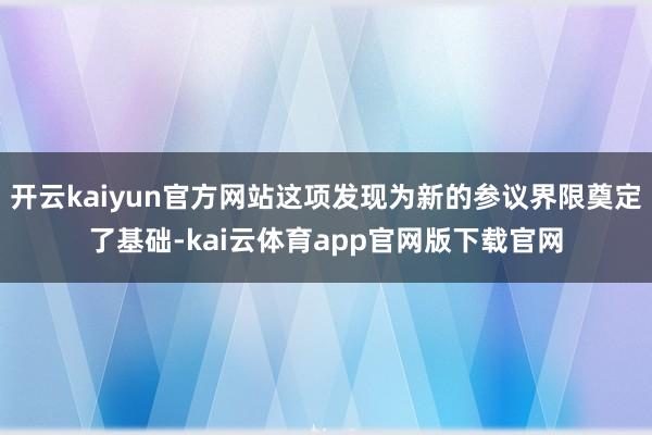 开云kaiyun官方网站这项发现为新的参议界限奠定了基础-kai云体育app官网版下载官网