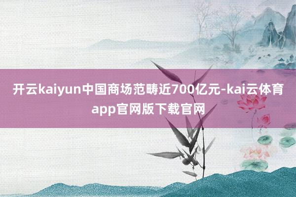 开云kaiyun中国商场范畴近700亿元-kai云体育app官网版下载官网