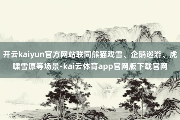 开云kaiyun官方网站联同熊猫戏雪、企鹅巡游、虎啸雪原等场景-kai云体育app官网版下载官网