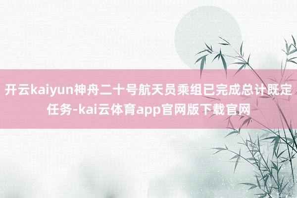 开云kaiyun神舟二十号航天员乘组已完成总计既定任务-kai云体育app官网版下载官网