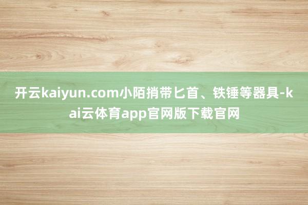 开云kaiyun.com小陌捎带匕首、铁锤等器具-kai云体育app官网版下载官网
