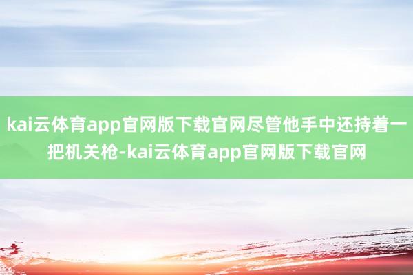 kai云体育app官网版下载官网尽管他手中还持着一把机关枪-kai云体育app官网版下载官网