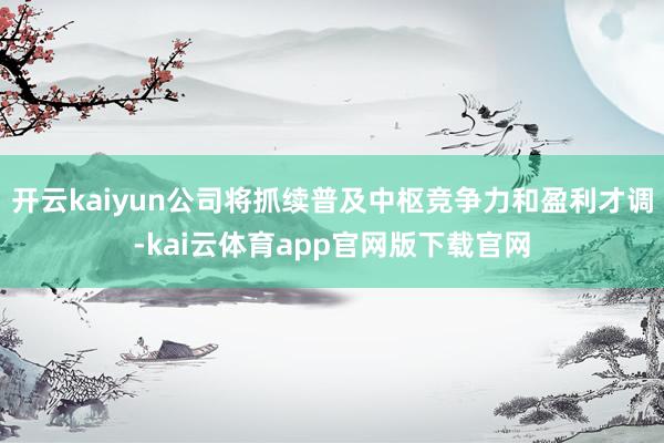 开云kaiyun公司将抓续普及中枢竞争力和盈利才调-kai云体育app官网版下载官网