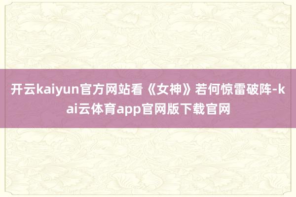 开云kaiyun官方网站看《女神》若何惊雷破阵-kai云体育app官网版下载官网