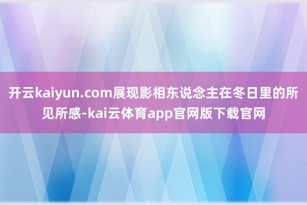 开云kaiyun.com展现影相东说念主在冬日里的所见所感-kai云体育app官网版下载官网