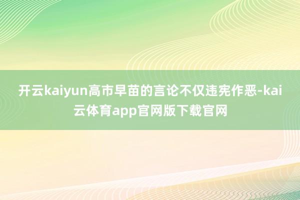 开云kaiyun高市早苗的言论不仅违宪作恶-kai云体育app官网版下载官网